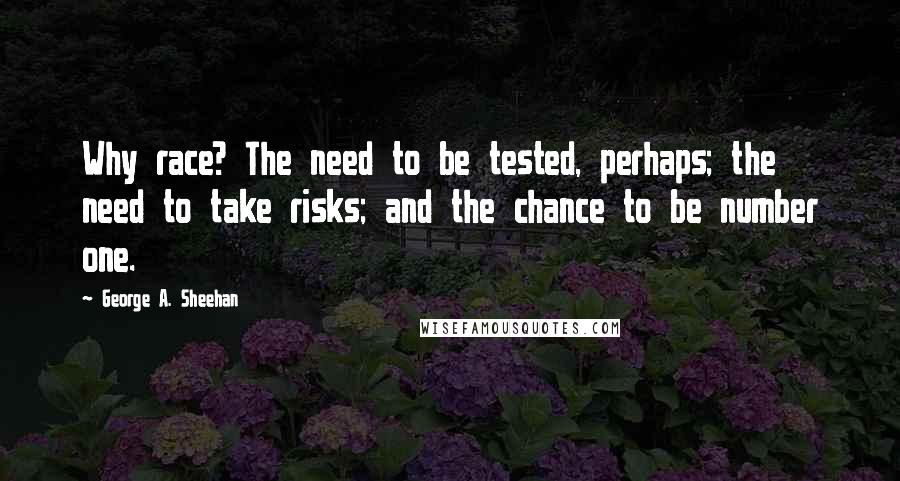 George A. Sheehan Quotes: Why race? The need to be tested, perhaps; the need to take risks; and the chance to be number one.