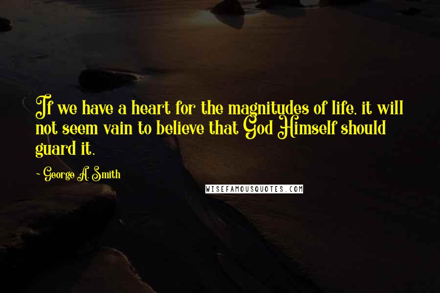 George A. Smith Quotes: If we have a heart for the magnitudes of life, it will not seem vain to believe that God Himself should guard it.