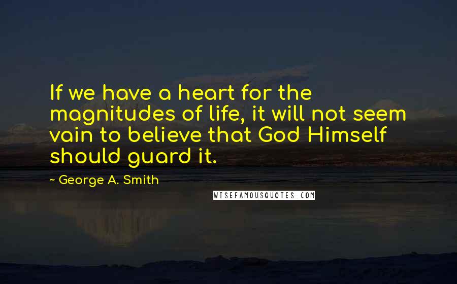 George A. Smith Quotes: If we have a heart for the magnitudes of life, it will not seem vain to believe that God Himself should guard it.