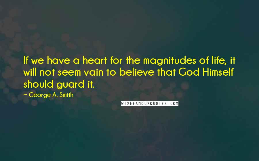 George A. Smith Quotes: If we have a heart for the magnitudes of life, it will not seem vain to believe that God Himself should guard it.