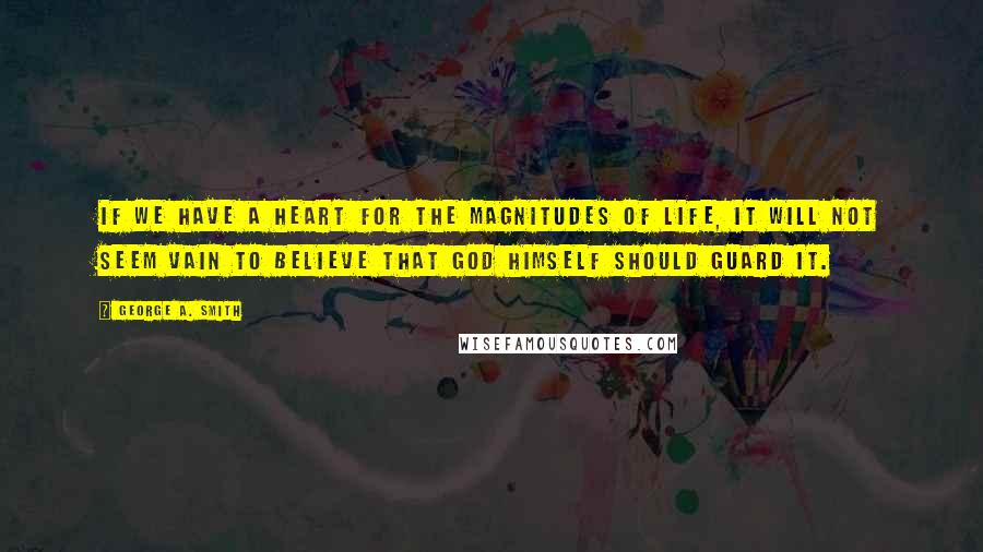 George A. Smith Quotes: If we have a heart for the magnitudes of life, it will not seem vain to believe that God Himself should guard it.