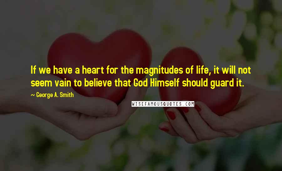 George A. Smith Quotes: If we have a heart for the magnitudes of life, it will not seem vain to believe that God Himself should guard it.