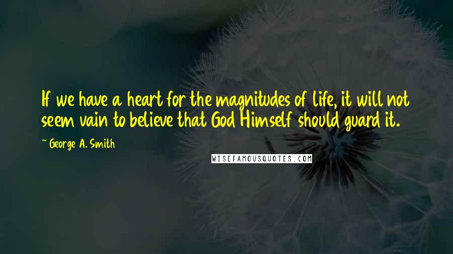 George A. Smith Quotes: If we have a heart for the magnitudes of life, it will not seem vain to believe that God Himself should guard it.