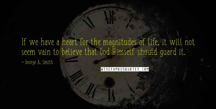 George A. Smith Quotes: If we have a heart for the magnitudes of life, it will not seem vain to believe that God Himself should guard it.