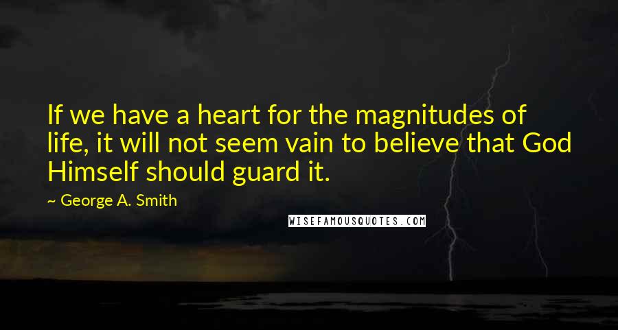 George A. Smith Quotes: If we have a heart for the magnitudes of life, it will not seem vain to believe that God Himself should guard it.