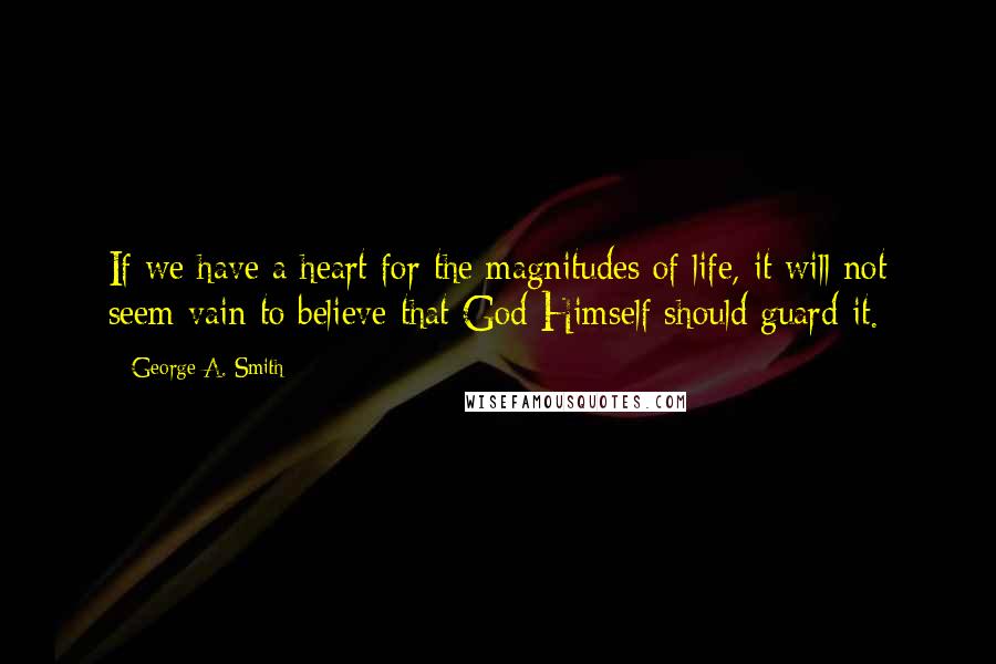 George A. Smith Quotes: If we have a heart for the magnitudes of life, it will not seem vain to believe that God Himself should guard it.