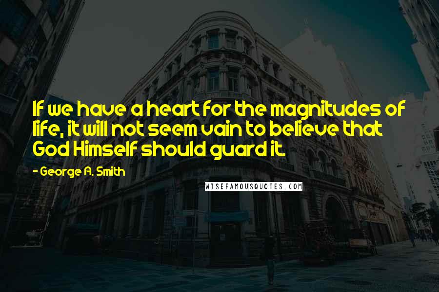 George A. Smith Quotes: If we have a heart for the magnitudes of life, it will not seem vain to believe that God Himself should guard it.