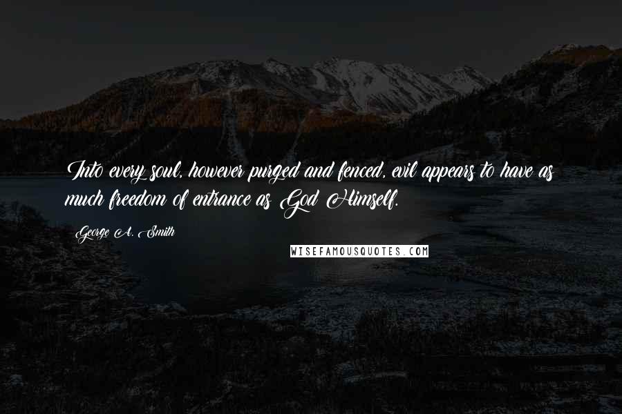 George A. Smith Quotes: Into every soul, however purged and fenced, evil appears to have as much freedom of entrance as God Himself.