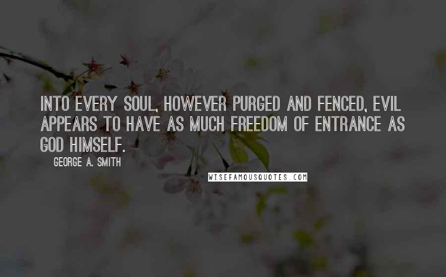 George A. Smith Quotes: Into every soul, however purged and fenced, evil appears to have as much freedom of entrance as God Himself.