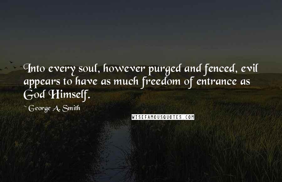 George A. Smith Quotes: Into every soul, however purged and fenced, evil appears to have as much freedom of entrance as God Himself.