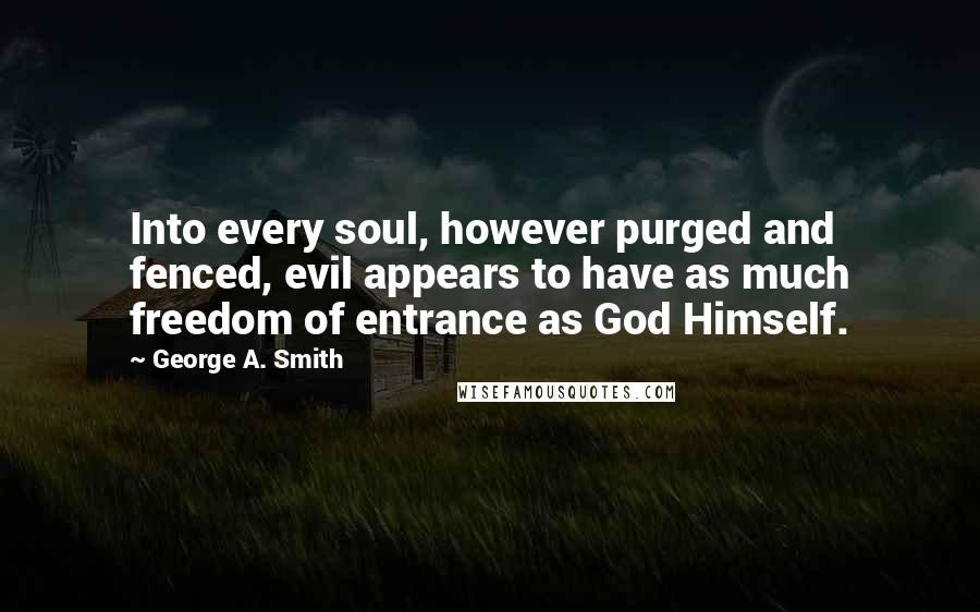 George A. Smith Quotes: Into every soul, however purged and fenced, evil appears to have as much freedom of entrance as God Himself.