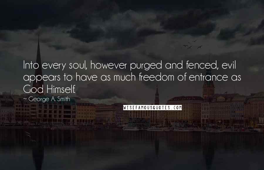 George A. Smith Quotes: Into every soul, however purged and fenced, evil appears to have as much freedom of entrance as God Himself.