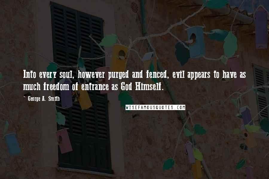 George A. Smith Quotes: Into every soul, however purged and fenced, evil appears to have as much freedom of entrance as God Himself.