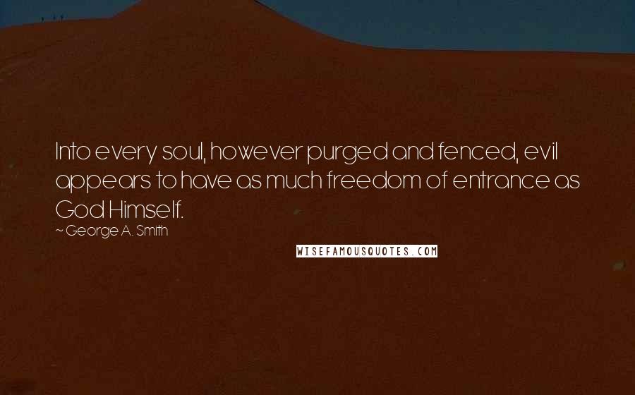 George A. Smith Quotes: Into every soul, however purged and fenced, evil appears to have as much freedom of entrance as God Himself.