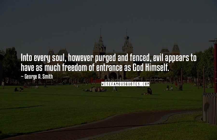 George A. Smith Quotes: Into every soul, however purged and fenced, evil appears to have as much freedom of entrance as God Himself.