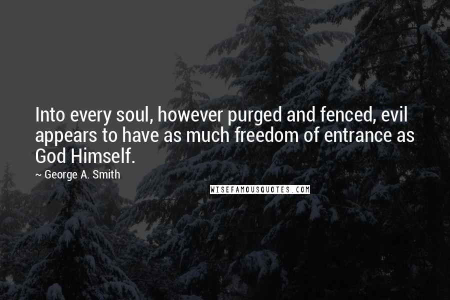 George A. Smith Quotes: Into every soul, however purged and fenced, evil appears to have as much freedom of entrance as God Himself.