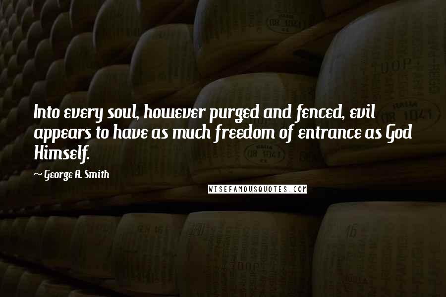 George A. Smith Quotes: Into every soul, however purged and fenced, evil appears to have as much freedom of entrance as God Himself.