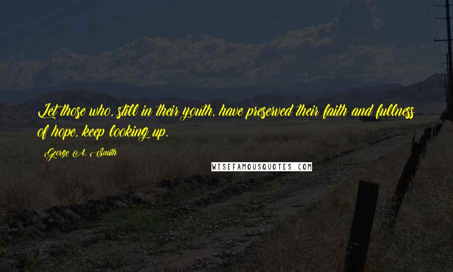 George A. Smith Quotes: Let those who, still in their youth, have preserved their faith and fullness of hope, keep looking up.