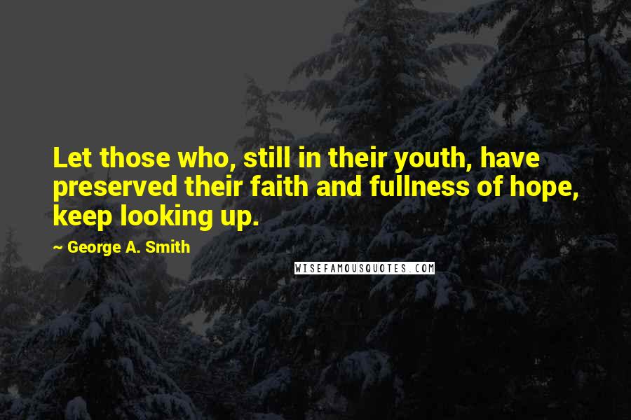 George A. Smith Quotes: Let those who, still in their youth, have preserved their faith and fullness of hope, keep looking up.