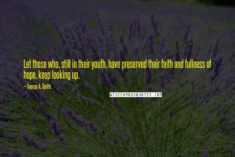 George A. Smith Quotes: Let those who, still in their youth, have preserved their faith and fullness of hope, keep looking up.