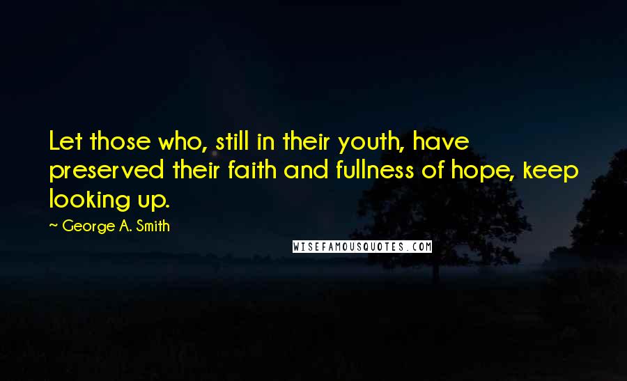 George A. Smith Quotes: Let those who, still in their youth, have preserved their faith and fullness of hope, keep looking up.