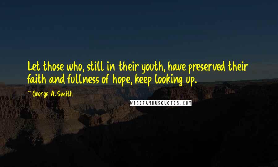 George A. Smith Quotes: Let those who, still in their youth, have preserved their faith and fullness of hope, keep looking up.