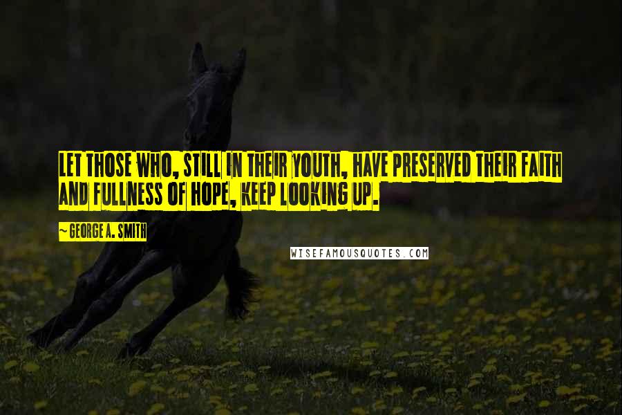 George A. Smith Quotes: Let those who, still in their youth, have preserved their faith and fullness of hope, keep looking up.