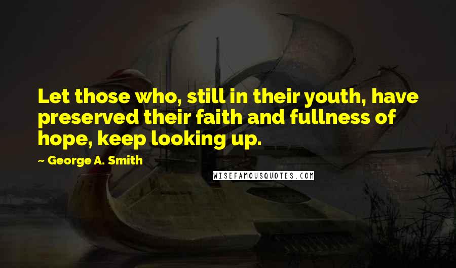 George A. Smith Quotes: Let those who, still in their youth, have preserved their faith and fullness of hope, keep looking up.