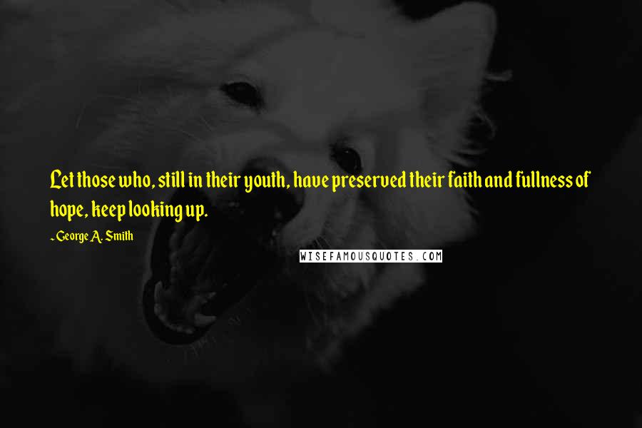 George A. Smith Quotes: Let those who, still in their youth, have preserved their faith and fullness of hope, keep looking up.