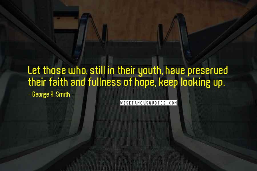 George A. Smith Quotes: Let those who, still in their youth, have preserved their faith and fullness of hope, keep looking up.