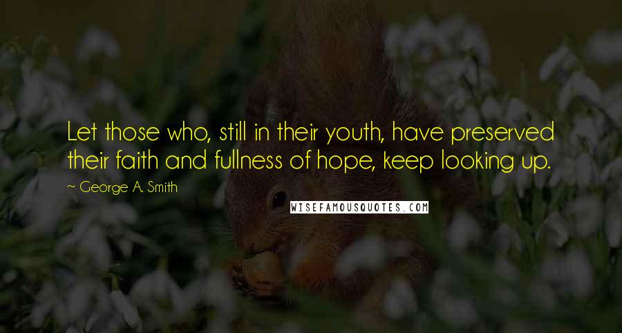 George A. Smith Quotes: Let those who, still in their youth, have preserved their faith and fullness of hope, keep looking up.