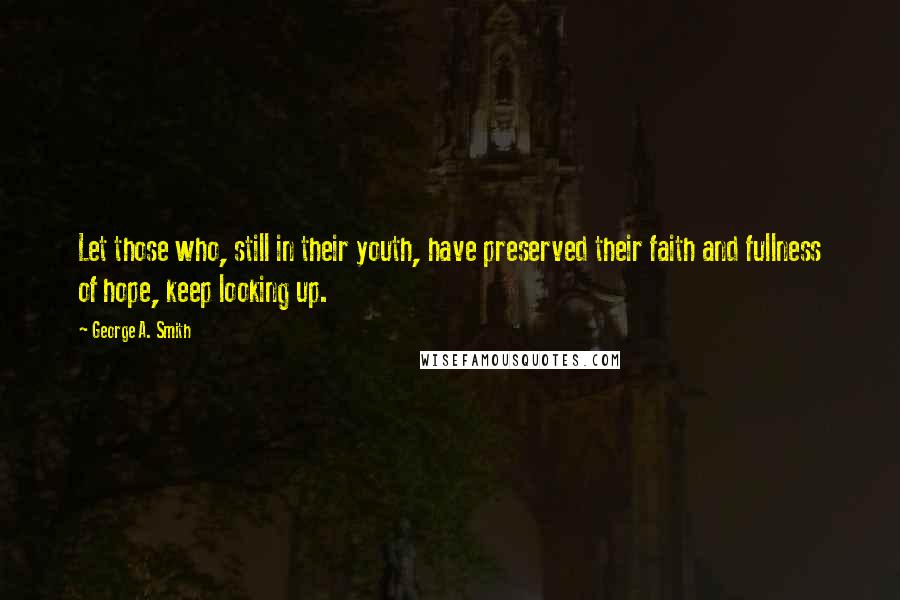 George A. Smith Quotes: Let those who, still in their youth, have preserved their faith and fullness of hope, keep looking up.