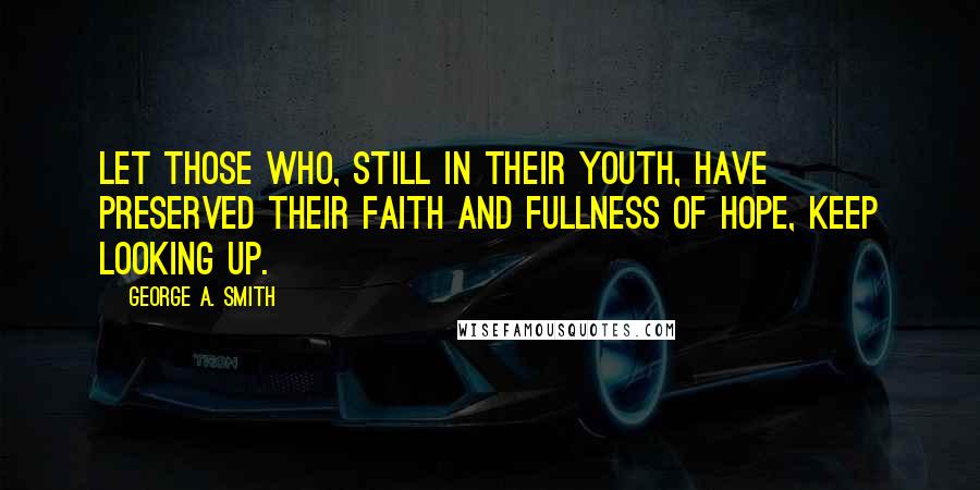 George A. Smith Quotes: Let those who, still in their youth, have preserved their faith and fullness of hope, keep looking up.