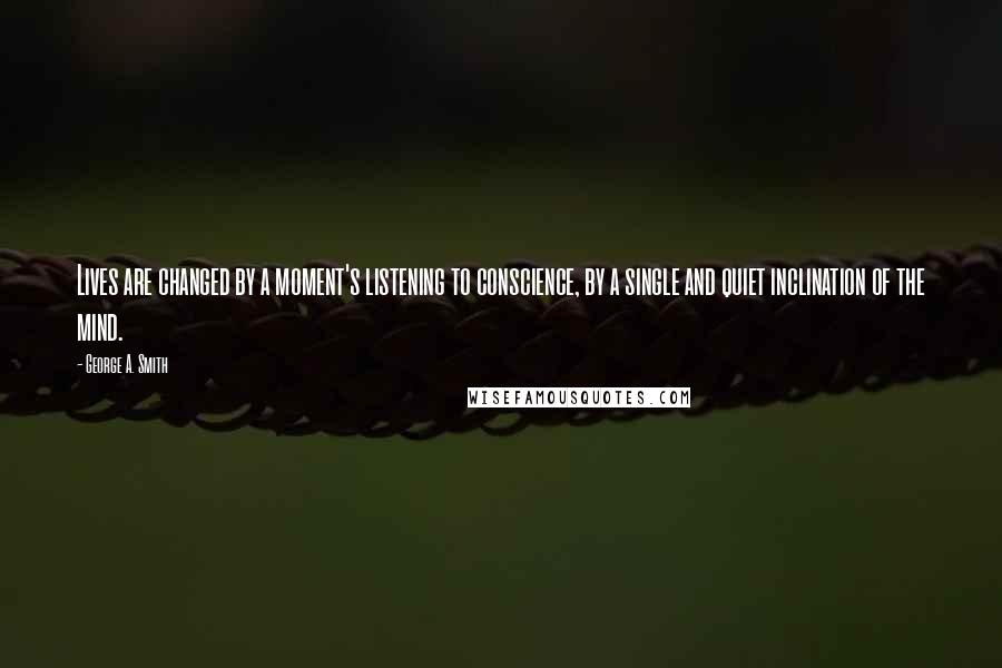 George A. Smith Quotes: Lives are changed by a moment's listening to conscience, by a single and quiet inclination of the mind.