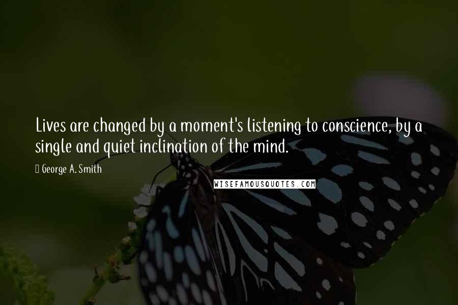 George A. Smith Quotes: Lives are changed by a moment's listening to conscience, by a single and quiet inclination of the mind.