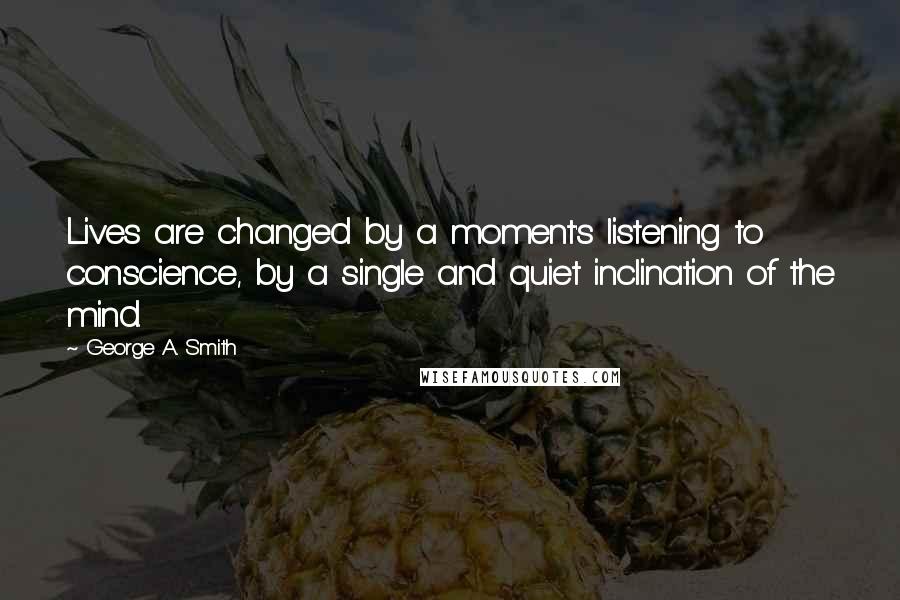 George A. Smith Quotes: Lives are changed by a moment's listening to conscience, by a single and quiet inclination of the mind.