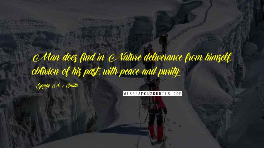 George A. Smith Quotes: Man does find in Nature deliverance from himself, oblivion of his past, with peace and purity!