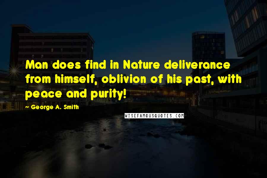 George A. Smith Quotes: Man does find in Nature deliverance from himself, oblivion of his past, with peace and purity!