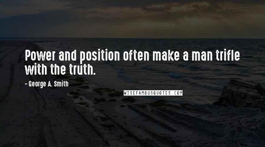 George A. Smith Quotes: Power and position often make a man trifle with the truth.