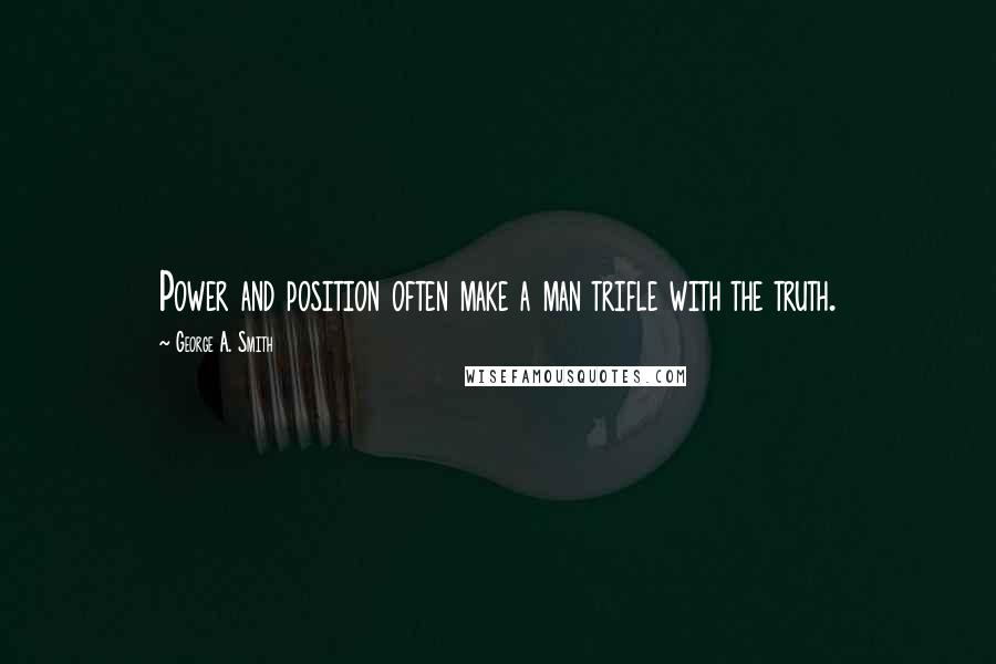 George A. Smith Quotes: Power and position often make a man trifle with the truth.