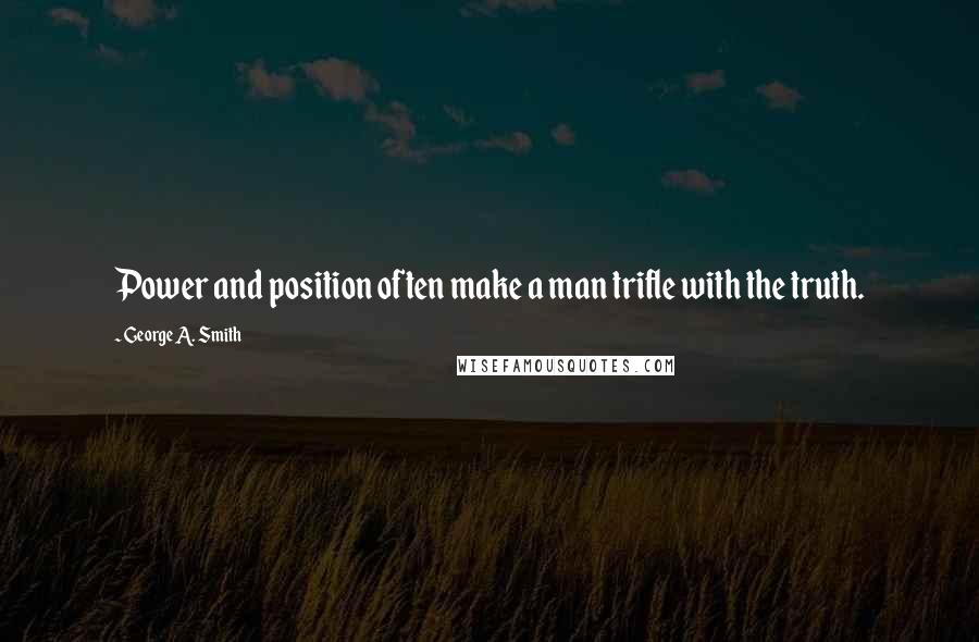 George A. Smith Quotes: Power and position often make a man trifle with the truth.
