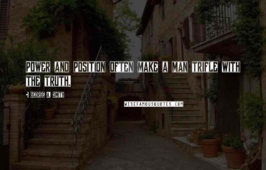 George A. Smith Quotes: Power and position often make a man trifle with the truth.