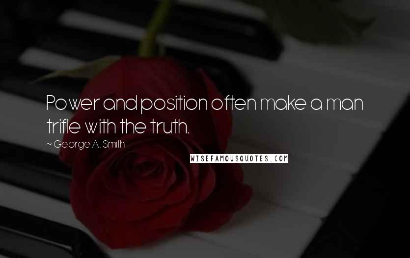 George A. Smith Quotes: Power and position often make a man trifle with the truth.