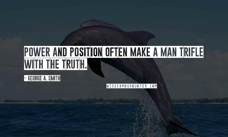 George A. Smith Quotes: Power and position often make a man trifle with the truth.