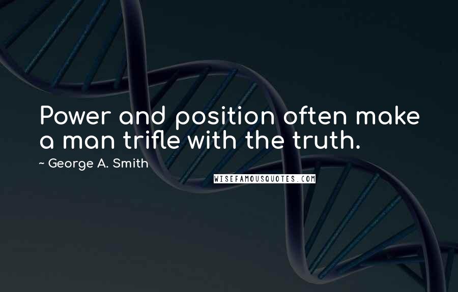 George A. Smith Quotes: Power and position often make a man trifle with the truth.