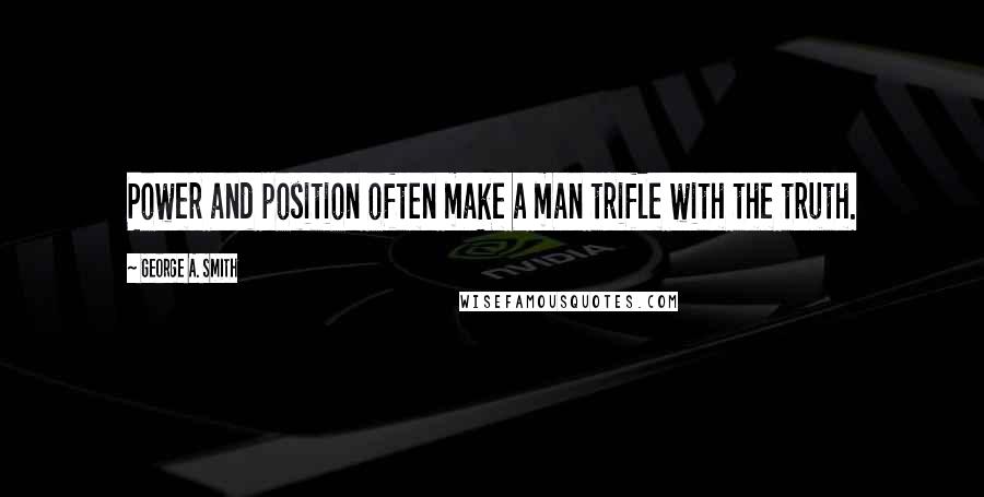 George A. Smith Quotes: Power and position often make a man trifle with the truth.