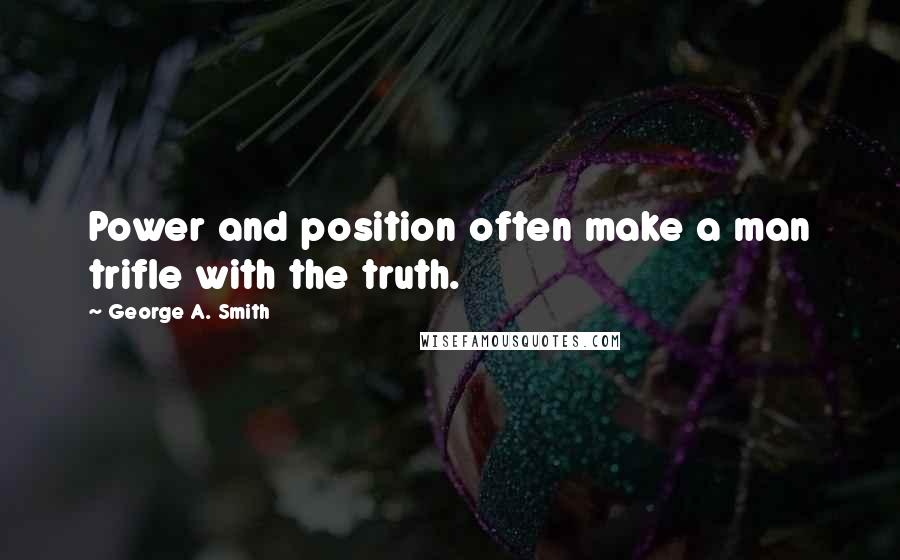 George A. Smith Quotes: Power and position often make a man trifle with the truth.