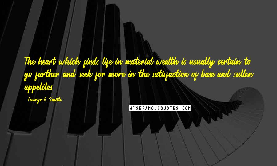 George A. Smith Quotes: The heart which finds life in material wealth is usually certain to go farther and seek for more in the satisfaction of base and sullen appetites.