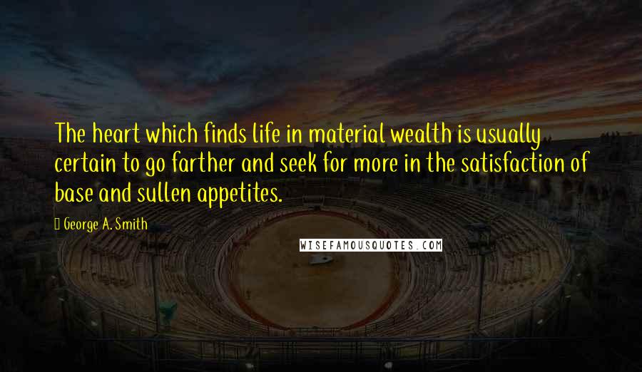 George A. Smith Quotes: The heart which finds life in material wealth is usually certain to go farther and seek for more in the satisfaction of base and sullen appetites.