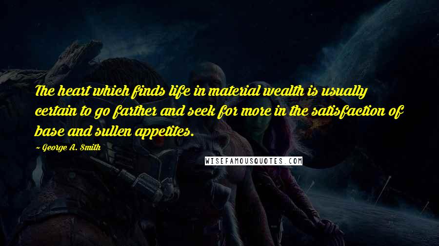 George A. Smith Quotes: The heart which finds life in material wealth is usually certain to go farther and seek for more in the satisfaction of base and sullen appetites.